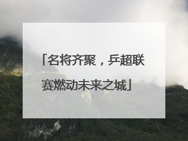 名将齐聚，乒超联赛燃动未来之城