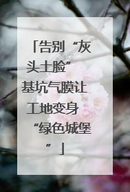 告别“灰头土脸” 基坑气膜让工地变身 “绿色城堡”