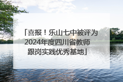 喜报！乐山七中被评为2024年度四川省教师跟岗实践优秀基地