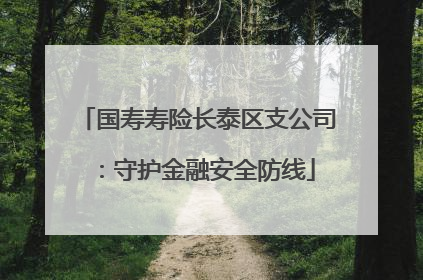 国寿寿险长泰区支公司：守护金融安全防线