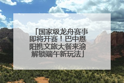 国家级龙舟赛事即将开赛！巴中恩阳携文旅大餐来渝解锁端午新玩法