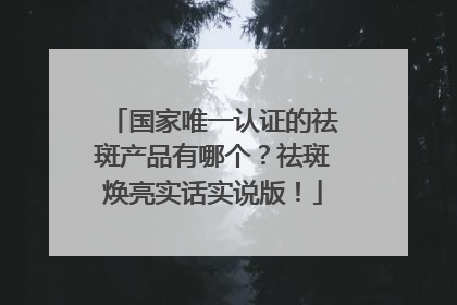国家唯一认证的祛斑产品有哪个？祛斑焕亮实话实说版！