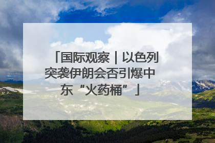 国际观察｜以色列突袭伊朗会否引爆中东“火药桶”