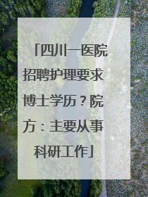 四川一医院招聘护理要求博士学历？院方：主要从事科研工作