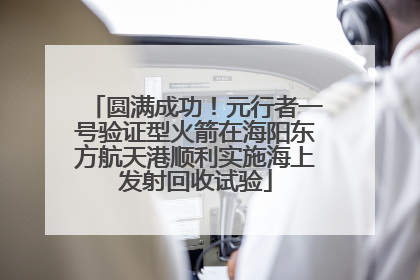 圆满成功！元行者一号验证型火箭在海阳东方航天港顺利实施海上发射回收试验