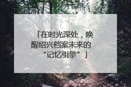 在时光深处，唤醒绍兴档案未来的“记忆引擎”