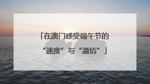 在澳门感受端午节的“速度”与“温情”