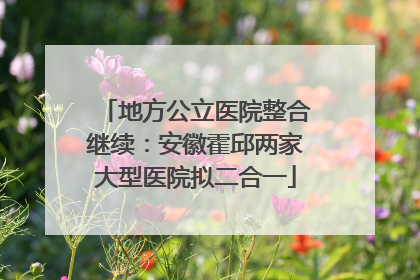 地方公立医院整合继续：安徽霍邱两家大型医院拟二合一