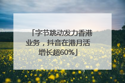 字节跳动发力香港业务，抖音在港月活增长超60%