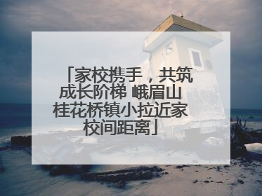 家校携手，共筑成长阶梯 峨眉山桂花桥镇小拉近家校间距离