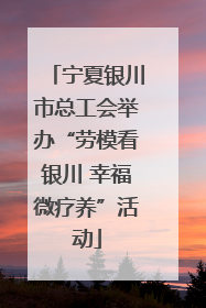 宁夏银川市总工会举办“劳模看银川 幸福微疗养”活动
