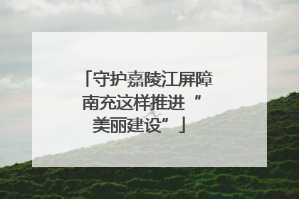 守护嘉陵江屏障 南充这样推进“美丽建设”