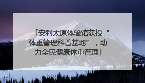 安利太原体验馆获授“体重管理科普基地”，助力全民健康体重管理