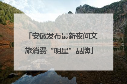 安徽发布最新夜间文旅消费“明星”品牌