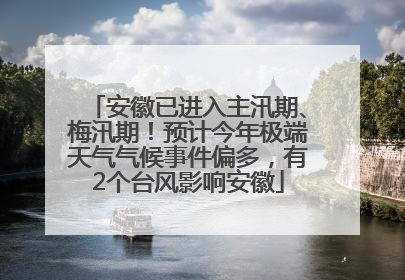 安徽已进入主汛期、梅汛期！预计今年极端天气气候事件偏多，有2个台风影响安徽