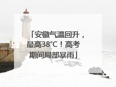 安徽气温回升，最高38℃！高考期间局部暴雨