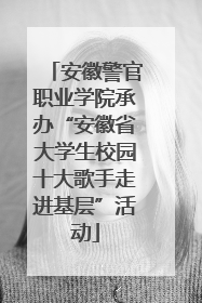 安徽警官职业学院承办“安徽省大学生校园十大歌手走进基层”活动