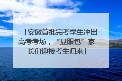 安徽首批完考学生冲出高考考场，“显眼包”家长们迎接考生归来