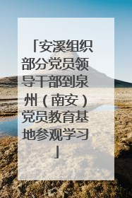 安溪组织部分党员领导干部到泉州（南安）党员教育基地参观学习