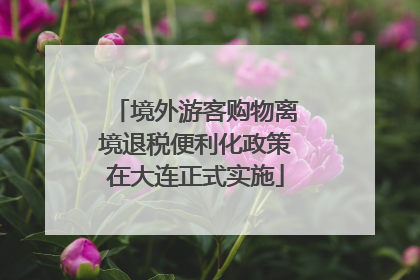 境外游客购物离境退税便利化政策在大连正式实施