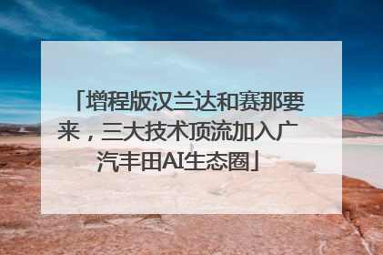 增程版汉兰达和赛那要来，三大技术顶流加入广汽丰田AI生态圈