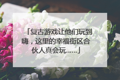 复古游戏让他们玩到嗨，这里的幸福街区合伙人真会玩……
