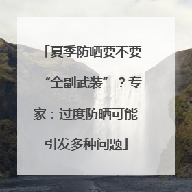 夏季防晒要不要“全副武装”？专家：过度防晒可能引发多种问题
