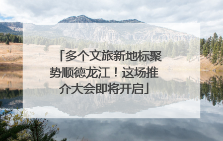 多个文旅新地标聚势顺德龙江！这场推介大会即将开启
