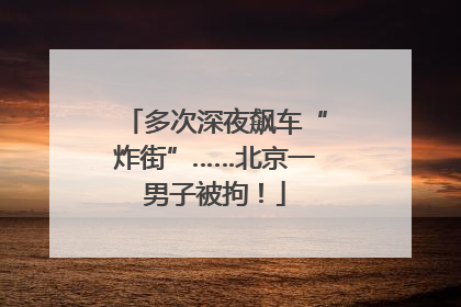 多次深夜飙车“炸街”……北京一男子被拘！