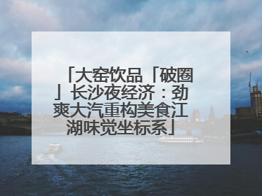 大窑饮品「破圈」长沙夜经济：劲爽大汽重构美食江湖味觉坐标系