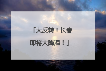 大反转！长春即将大降温！