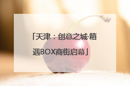 天津：创意之城·箱遇BOX商街启幕