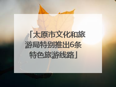 太原市文化和旅游局特别推出6条特色旅游线路