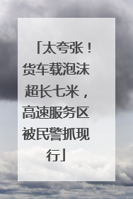 太夸张！货车载泡沫超长七米，高速服务区被民警抓现行