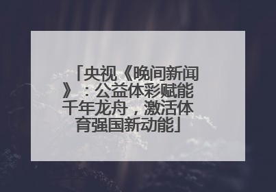 央视《晚间新闻》：公益体彩赋能千年龙舟，激活体育强国新动能