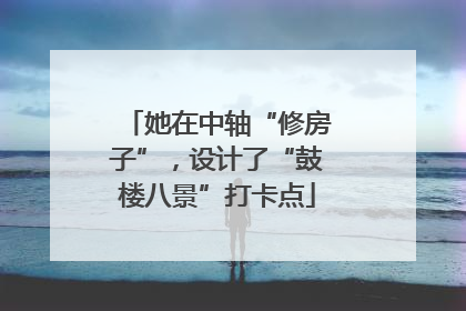 她在中轴“修房子”，设计了“鼓楼八景”打卡点