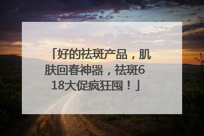 好的祛斑产品，肌肤回春神器，祛斑618大促疯狂囤！