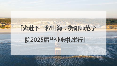 奔赴下一程山海，衡阳师范学院2025届毕业典礼举行