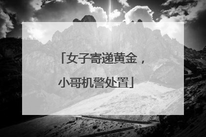 女子寄递黄金，小哥机警处置