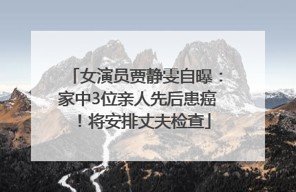女演员贾静雯自曝：家中3位亲人先后患癌！将安排丈夫检查