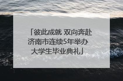 彼此成就 双向奔赴 济南市连续5年举办大学生毕业典礼