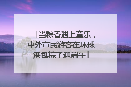 当粽香遇上童乐，中外市民游客在环球港包粽子迎端午