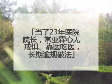 当了23年医院院长，常亚霖心无戒惧、靠医吃医，长期逾规破法