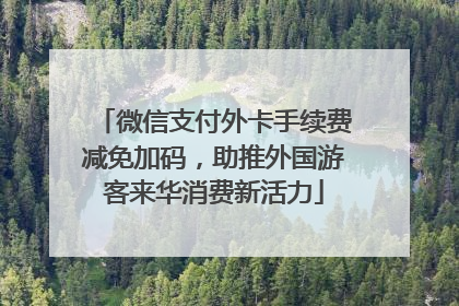 微信支付外卡手续费减免加码，助推外国游客来华消费新活力
