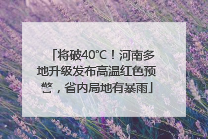 将破40℃！河南多地升级发布高温红色预警，省内局地有暴雨