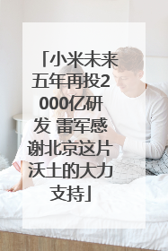 小米未来五年再投2000亿研发 雷军感谢北京这片沃土的大力支持