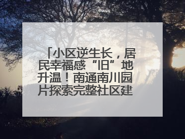 小区逆生长，居民幸福感“旧”地升温！南通南川园片探索完整社区建设新路径