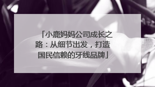 小鹿妈妈公司成长之路：从细节出发，打造国民信赖的牙线品牌