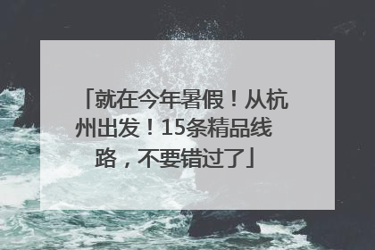 就在今年暑假！从杭州出发！15条精品线路，不要错过了