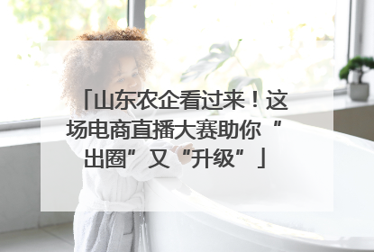山东农企看过来！这场电商直播大赛助你“出圈”又“升级”